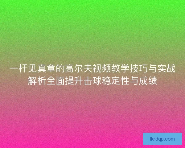 一杆见真章的高尔夫视频教学技巧与实战解析全面提升击球稳定性与成绩