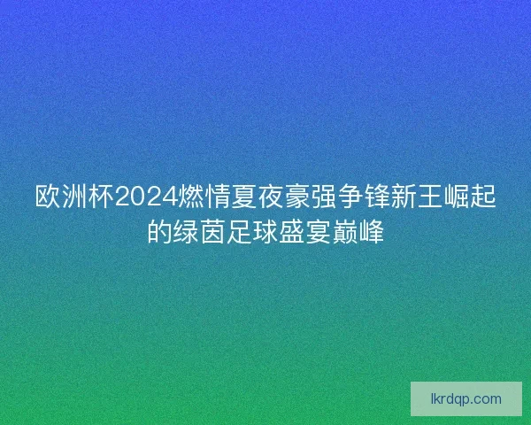 欧洲杯2024燃情夏夜豪强争锋新王崛起的绿茵足球盛宴巅峰 欧洲杯2024燃情夏夜豪强争锋新王崛起的绿茵足球盛宴巅峰