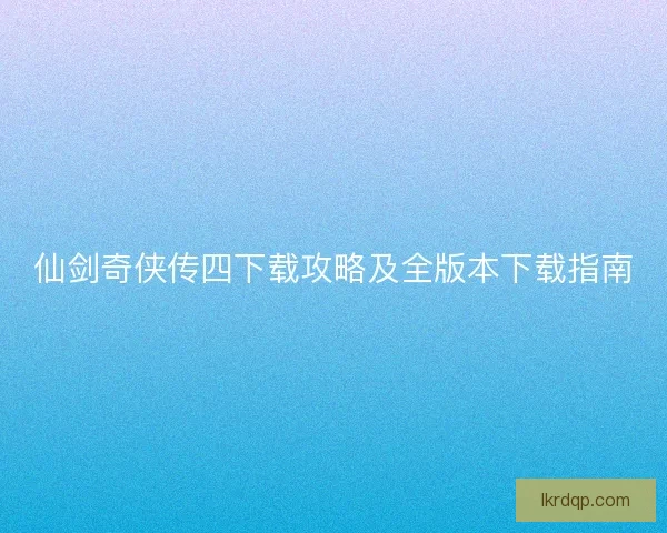 仙剑奇侠传四下载攻略及全版本下载指南