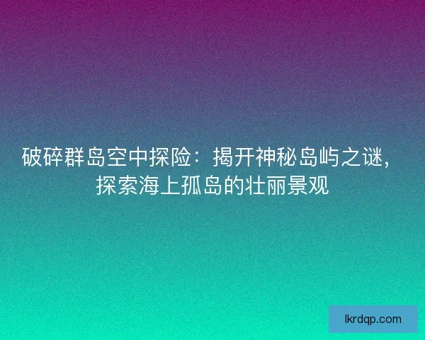 破碎群岛空中探险：揭开神秘岛屿之谜，探索海上孤岛的壮丽景观