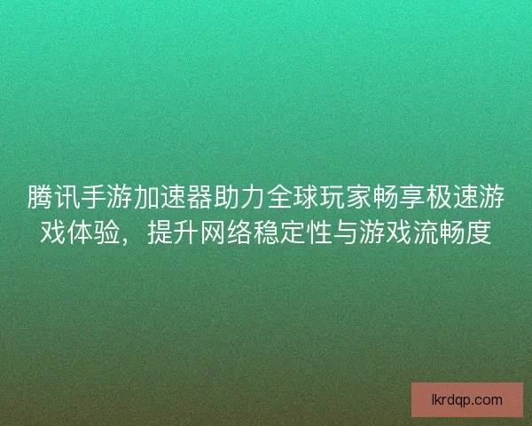 腾讯手游加速器助力全球玩家畅享极速游戏体验，提升网络稳定性与游戏流畅度