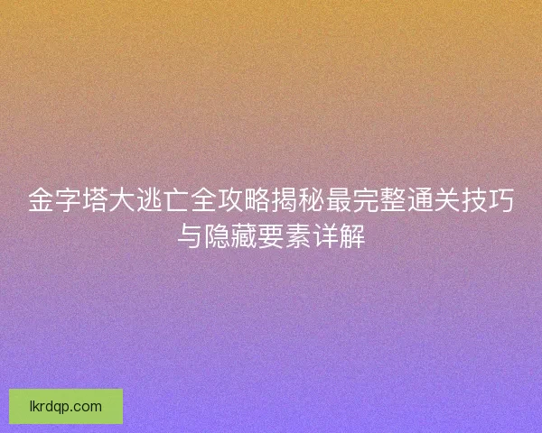 金字塔大逃亡全攻略揭秘最完整通关技巧与隐藏要素详解 金字塔大逃亡全攻略揭秘最完整通关技巧与隐藏要素详解