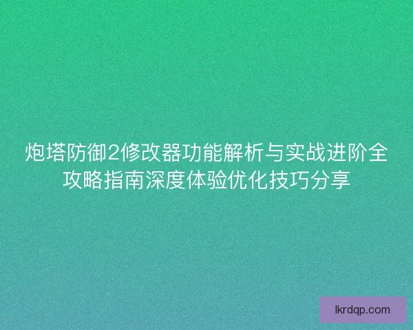炮塔防御2修改器功能解析与实战进阶全攻略指南深度体验优化技巧分享 炮塔防御2修改器功能解析与实战进阶全攻略指南深度体验优化技巧分享