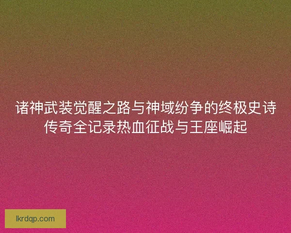 诸神武装觉醒之路与神域纷争的终极史诗传奇全记录热血征战与王座崛起