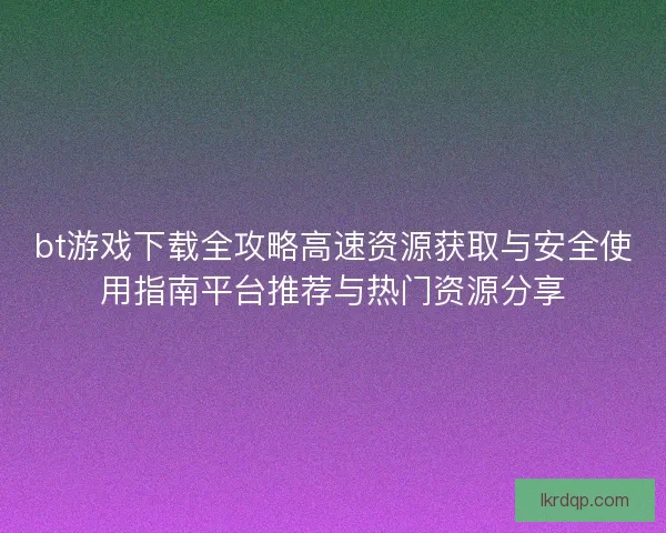 bt游戏下载全攻略高速资源获取与安全使用指南平台推荐与热门资源分享
