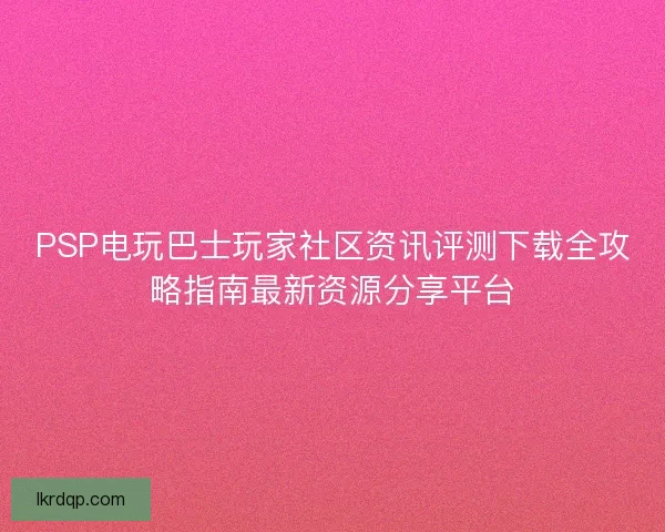 PSP电玩巴士玩家社区资讯评测下载全攻略指南最新资源分享平台