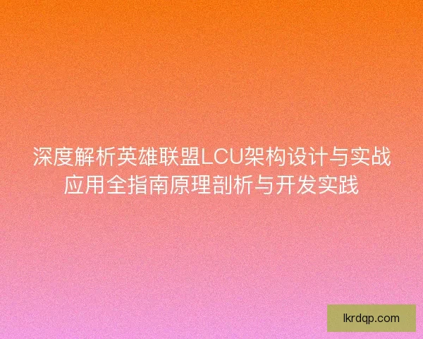 深度解析英雄联盟LCU架构设计与实战应用全指南原理剖析与开发实践 深度解析英雄联盟LCU架构设计与实战应用全指南原理剖析与开发实践
