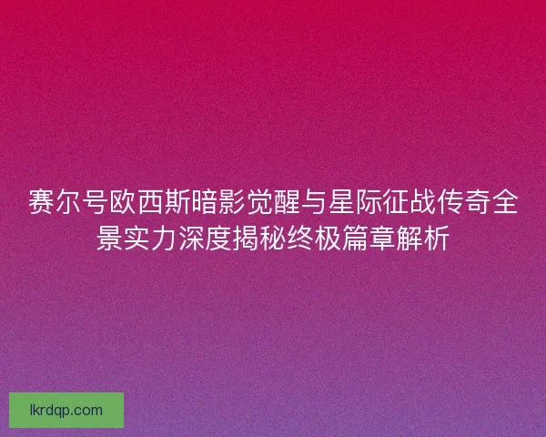赛尔号欧西斯暗影觉醒与星际征战传奇全景实力深度揭秘终极篇章解析 赛尔号欧西斯暗影觉醒与星际征战传奇全景实力深度揭秘终极篇章解析
