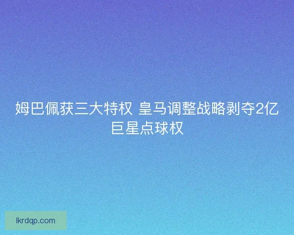 姆巴佩获三大特权 皇马调整战略剥夺2亿巨星点球权 姆巴佩获三大特权 皇马调整战略剥夺2亿巨星点球权