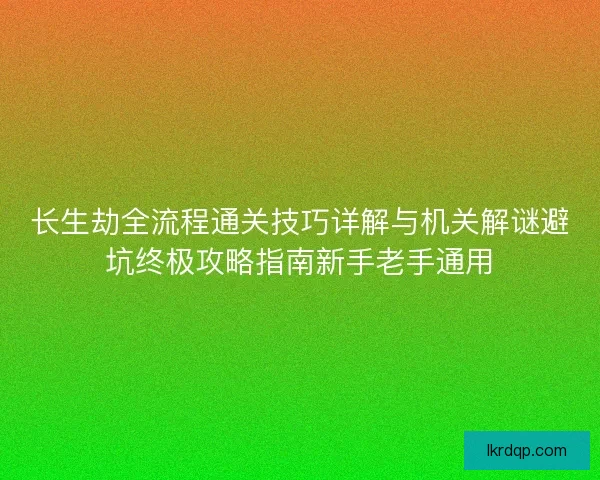 长生劫全流程通关技巧详解与机关解谜避坑终极攻略指南新手老手通用 长生劫全流程通关技巧详解与机关解谜避坑终极攻略指南新手老手通用