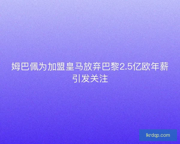 姆巴佩为加盟皇马放弃巴黎2.5亿欧年薪引发关注 姆巴佩为加盟皇马放弃巴黎2.5亿欧年薪引发关注