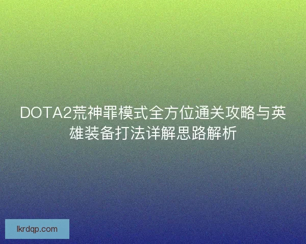 DOTA2荒神罪模式全方位通关攻略与英雄装备打法详解思路解析 DOTA2荒神罪模式全方位通关攻略与英雄装备打法详解思路解析