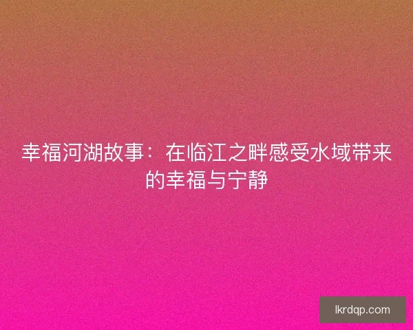 幸福河湖故事：在临江之畔感受水域带来的幸福与宁静