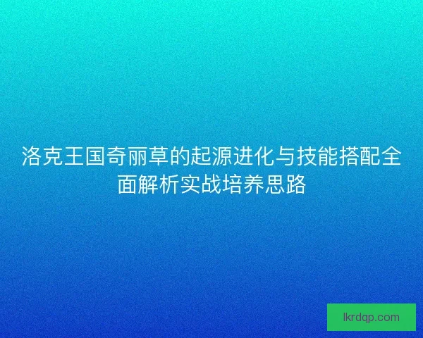洛克王国奇丽草的起源进化与技能搭配全面解析实战培养思路