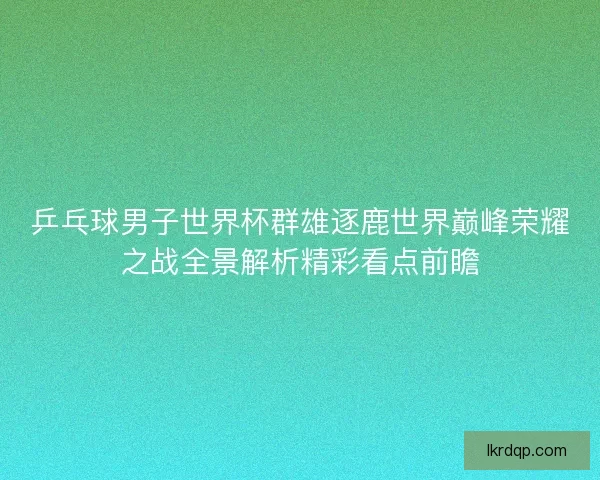 乒乓球男子世界杯群雄逐鹿世界巅峰荣耀之战全景解析精彩看点前瞻