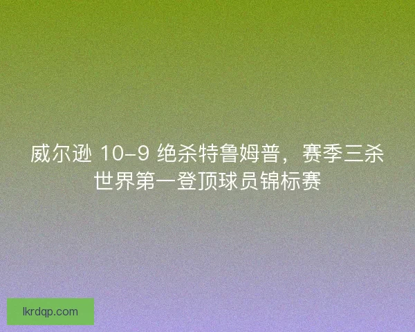 威尔逊 10-9 绝杀特鲁姆普，赛季三杀世界第一登顶球员锦标赛
