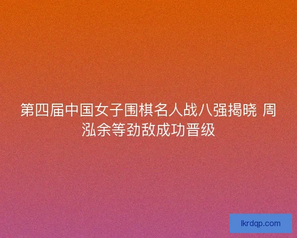 第四届中国女子围棋名人战八强揭晓 周泓余等劲敌成功晋级