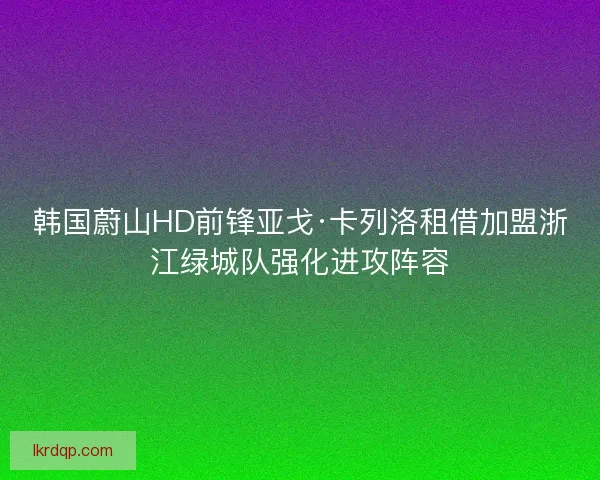 韩国蔚山HD前锋亚戈·卡列洛租借加盟浙江绿城队强化进攻阵容 韩国蔚山HD前锋亚戈·卡列洛租借加盟浙江绿城队强化进攻阵容