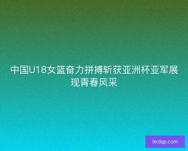 中国U18女篮奋力拼搏斩获亚洲杯亚军展现青春风采 中国U18女篮奋力拼搏斩获亚洲杯亚军展现青春风采