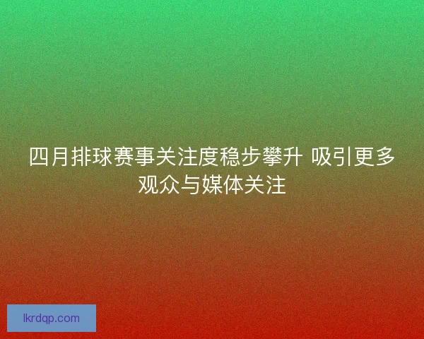 四月排球赛事关注度稳步攀升 吸引更多观众与媒体关注 四月排球赛事关注度稳步攀升 吸引更多观众与媒体关注