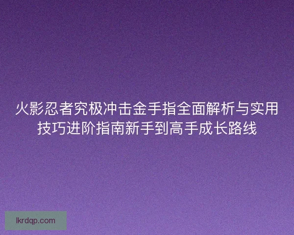 火影忍者究极冲击金手指全面解析与实用技巧进阶指南新手到高手成长路线