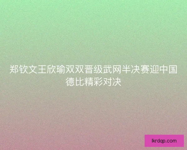 郑钦文王欣瑜双双晋级武网半决赛迎中国德比精彩对决 郑钦文王欣瑜双双晋级武网半决赛迎中国德比精彩对决