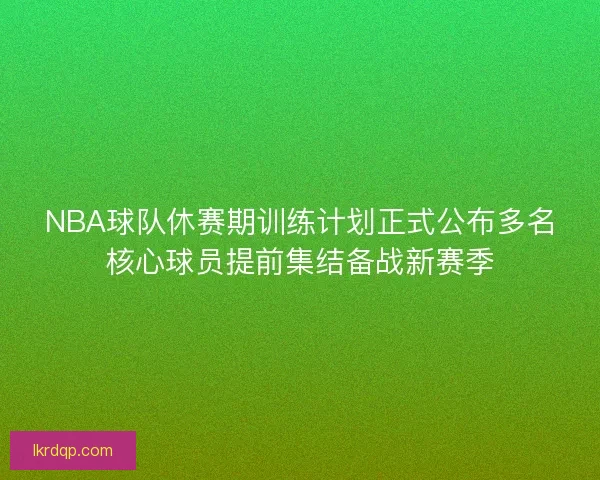 NBA球队休赛期训练计划正式公布多名核心球员提前集结备战新赛季