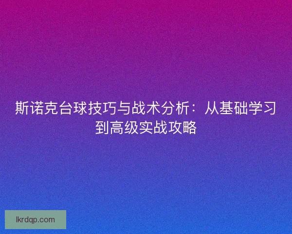 斯诺克台球技巧与战术分析:从基础学习到高级实战攻略 斯诺克台球技巧与战术分析:从基础学习到高级实战攻略