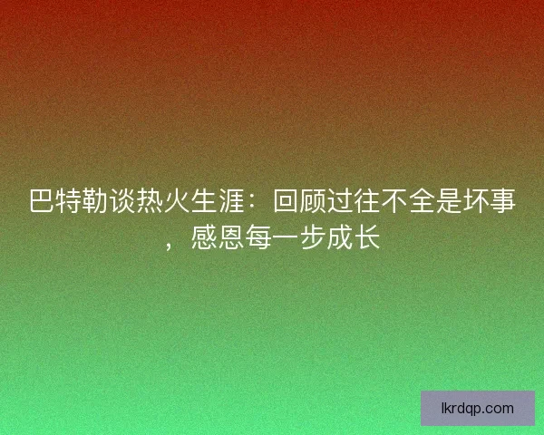 巴特勒谈热火生涯:回顾过往不全是坏事,感恩每一步成长 巴特勒谈热火生涯:回顾过往不全是坏事,感恩每一步成长