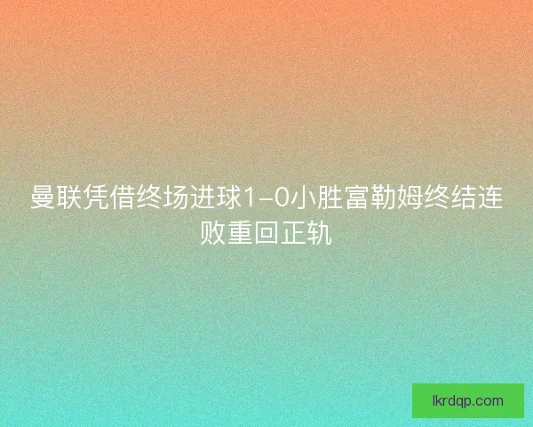 曼联凭借终场进球1-0小胜富勒姆终结连败重回正轨