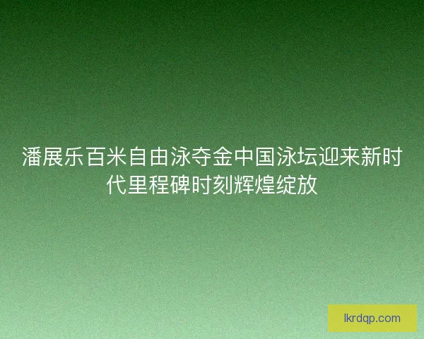 潘展乐百米自由泳夺金中国泳坛迎来新时代里程碑时刻辉煌绽放 潘展乐百米自由泳夺金中国泳坛迎来新时代里程碑时刻辉煌绽放