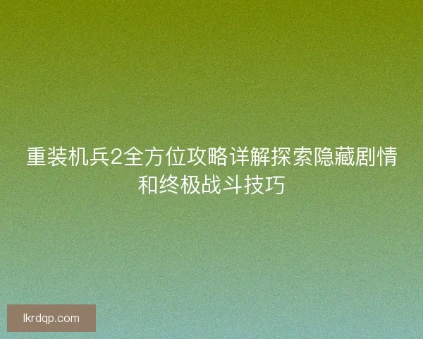 重装机兵2全方位攻略详解探索隐藏剧情和终极战斗技巧 重装机兵2全方位攻略详解探索隐藏剧情和终极战斗技巧