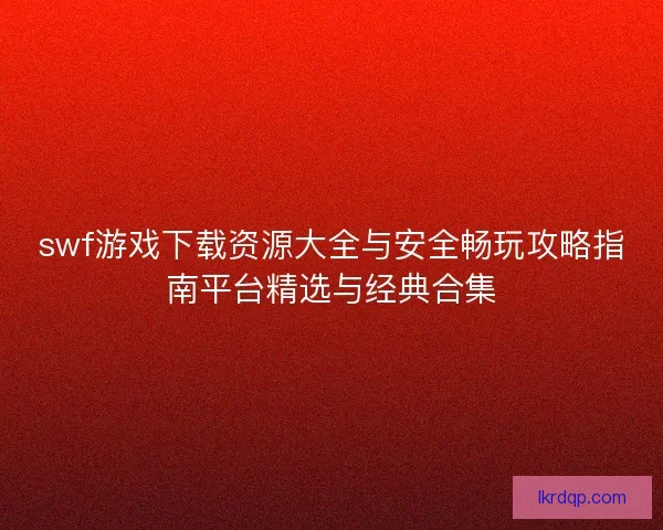 swf游戏下载资源大全与安全畅玩攻略指南平台精选与经典合集