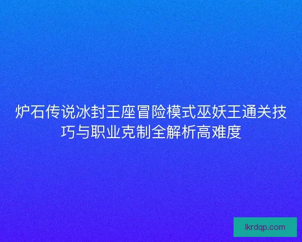 炉石传说冰封王座冒险模式巫妖王通关技巧与职业克制全解析高难度