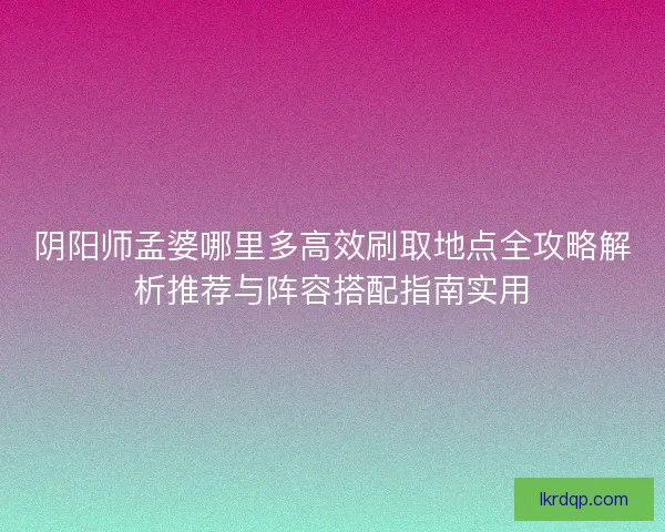 阴阳师孟婆哪里多高效刷取地点全攻略解析推荐与阵容搭配指南实用