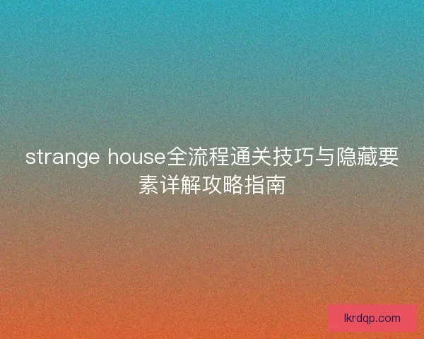 strange house全流程通关技巧与隐藏要素详解攻略指南 strange house全流程通关技巧与隐藏要素详解攻略指南