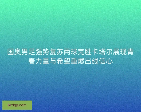 国奥男足强势复苏两球完胜卡塔尔展现青春力量与希望重燃出线信心 国奥男足强势复苏两球完胜卡塔尔展现青春力量与希望重燃出线信心