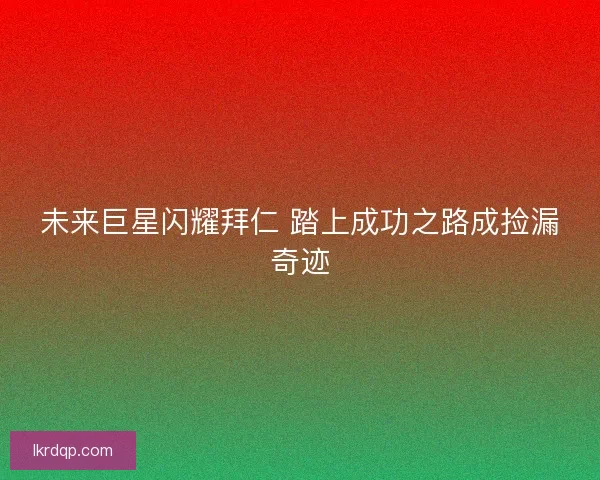 未来巨星闪耀拜仁 踏上成功之路成捡漏奇迹 未来巨星闪耀拜仁 踏上成功之路成捡漏奇迹