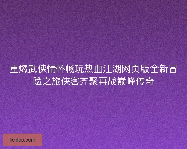 重燃武侠情怀畅玩热血江湖网页版全新冒险之旅侠客齐聚再战巅峰传奇