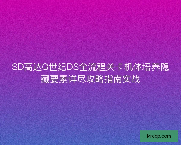 SD高达G世纪DS全流程关卡机体培养隐藏要素详尽攻略指南实战 SD高达G世纪DS全流程关卡机体培养隐藏要素详尽攻略指南实战