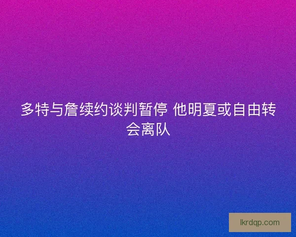 多特与詹续约谈判暂停 他明夏或自由转会离队 多特与詹续约谈判暂停 他明夏或自由转会离队