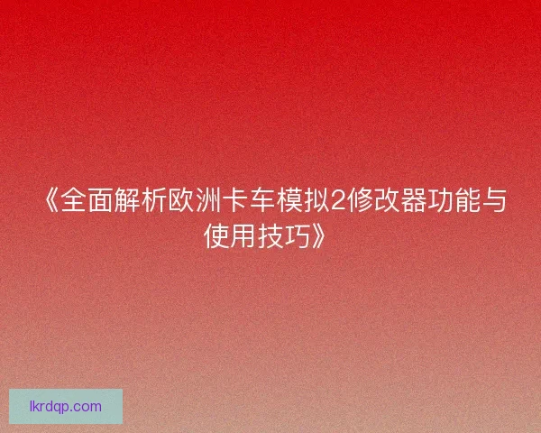 《全面解析欧洲卡车模拟2修改器功能与使用技巧》 《全面解析欧洲卡车模拟2修改器功能与使用技巧》