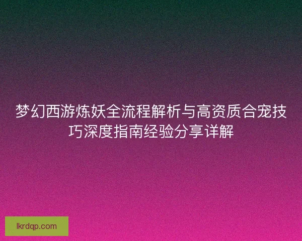 梦幻西游炼妖全流程解析与高资质合宠技巧深度指南经验分享详解 梦幻西游炼妖全流程解析与高资质合宠技巧深度指南经验分享详解